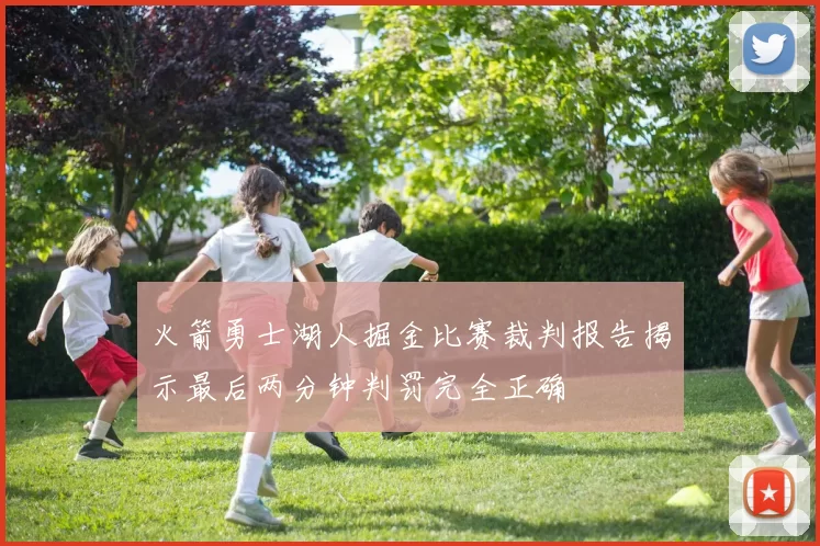 火箭勇士湖人掘金比赛裁判报告揭示最后两分钟判罚完全正确