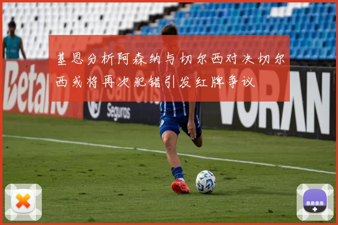 基恩分析阿森纳与切尔西对决切尔西或将再次犯错引发红牌争议