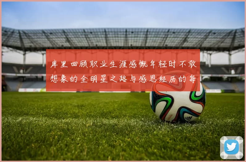库里回顾职业生涯感慨年轻时不敢想象的全明星之路与感恩经历的每一步