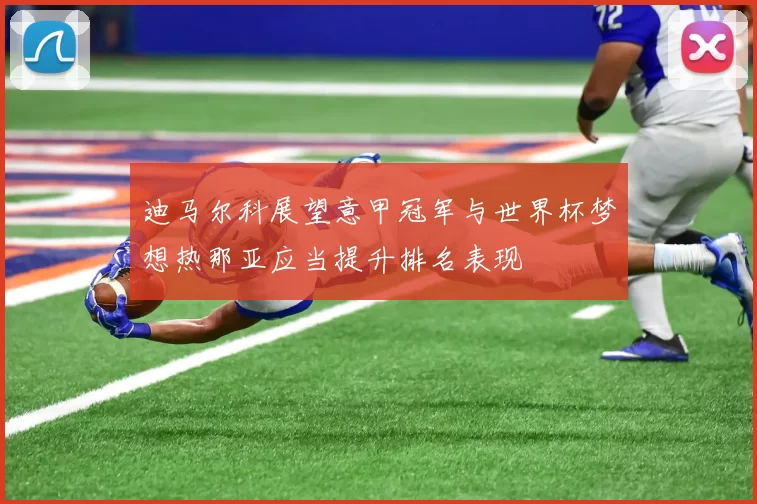 迪马尔科展望意甲冠军与世界杯梦想热那亚应当提升排名表现
