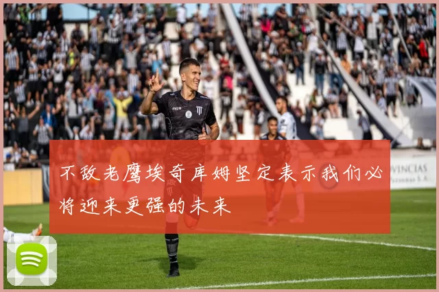 不敌老鹰埃奇库姆坚定表示我们必将迎来更强的未来