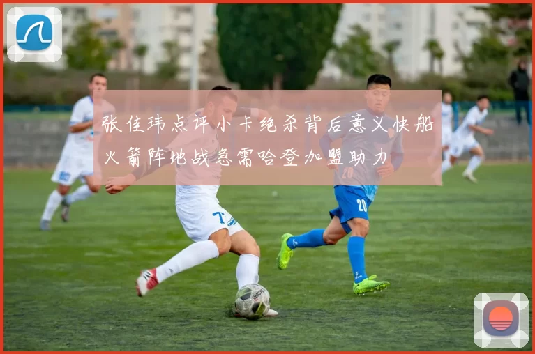 张佳玮点评小卡绝杀背后意义快船火箭阵地战急需哈登加盟助力