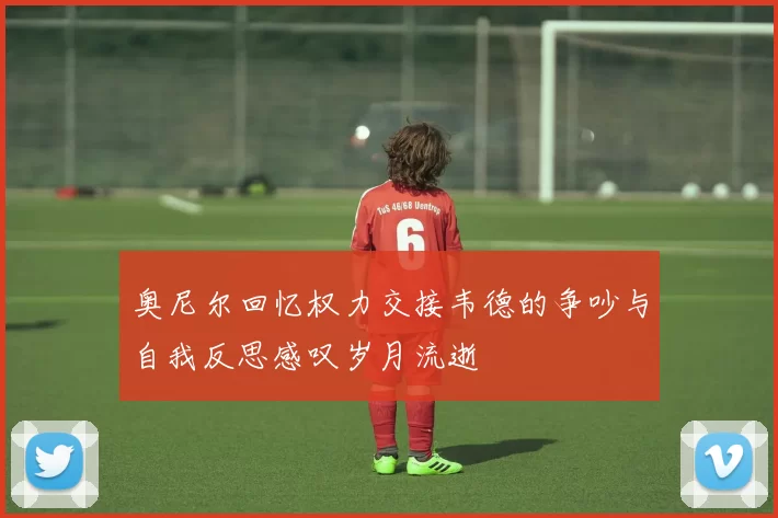 奥尼尔回忆权力交接韦德的争吵与自我反思感叹岁月流逝