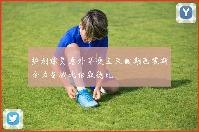 热刺球员意外享受五天假期西蒙斯全力备战北伦敦德比