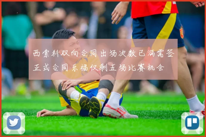 西索科双向合同出场次数已满需签正式合同乐福仅剩五场比赛机会
