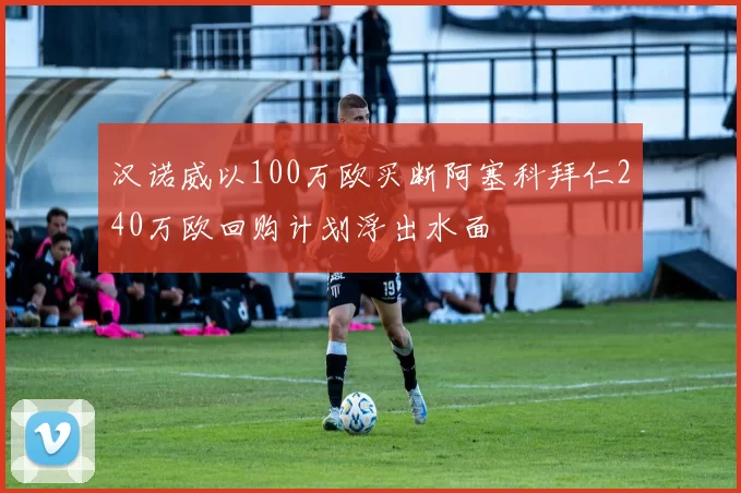 汉诺威以100万欧买断阿塞科拜仁240万欧回购计划浮出水面