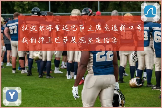 拉波尔塔重返巴萨主席竞选新口号我们捍卫巴萨展现坚定信念