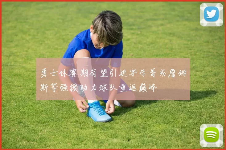 勇士休赛期有望引进字母哥或詹姆斯等强援助力球队重返巅峰