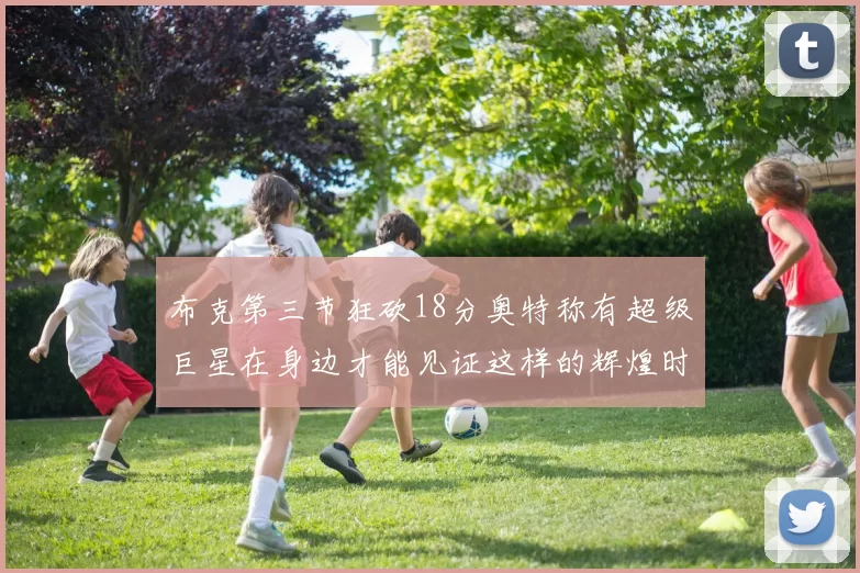 布克第三节狂砍18分奥特称有超级巨星在身边才能见证这样的辉煌时刻