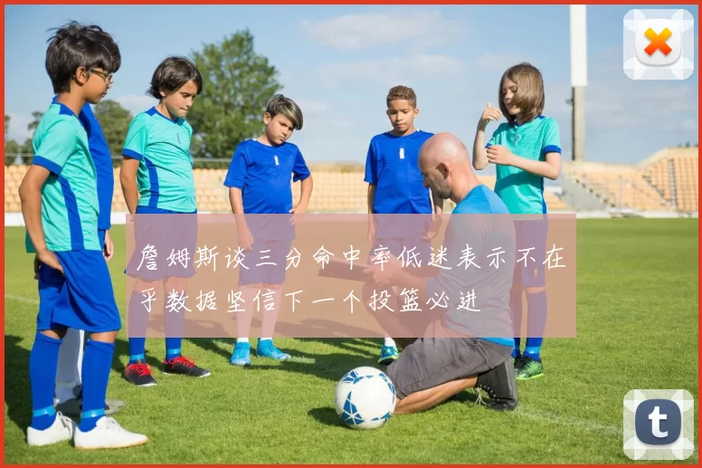 詹姆斯谈三分命中率低迷表示不在乎数据坚信下一个投篮必进