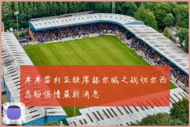 库库雷利亚缺席赫尔城之战切尔西急盼伤情最新消息