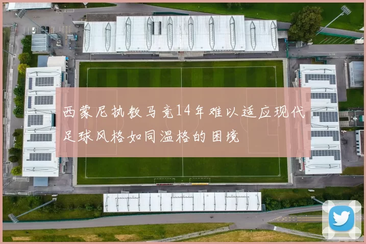西蒙尼执教马竞14年难以适应现代足球风格如同温格的困境