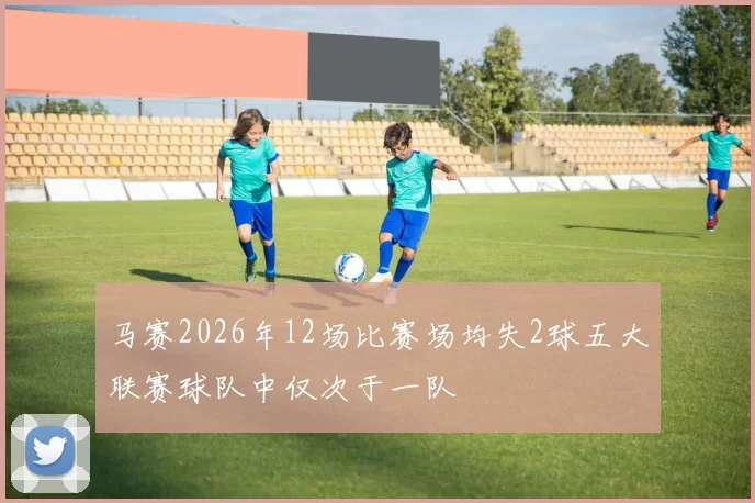 马赛2026年12场比赛场均失2球五大联赛球队中仅次于一队