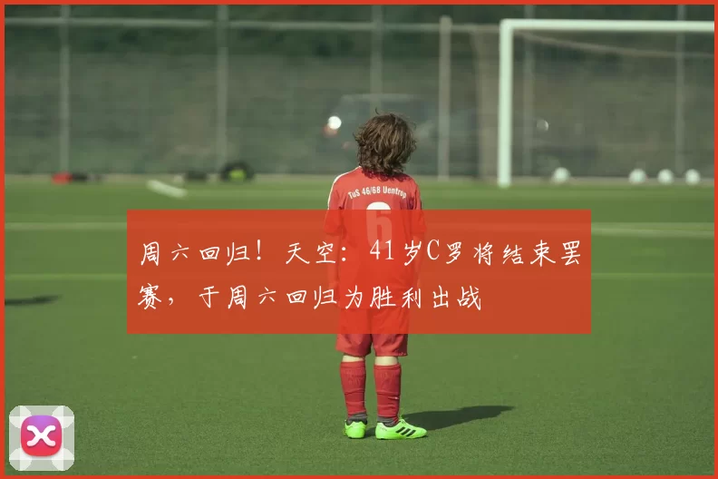 周六回归！天空：41岁C罗将结束罢赛，于周六回归为胜利出战