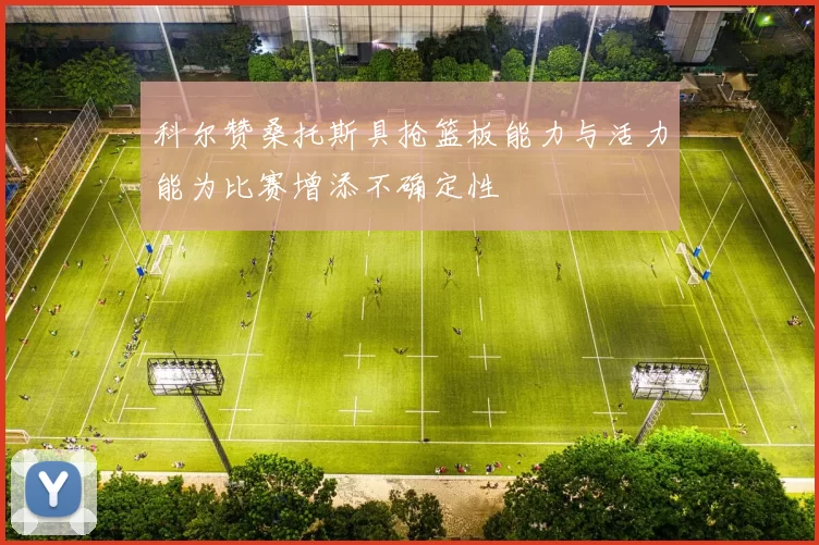科尔赞桑托斯具抢篮板能力与活力能为比赛增添不确定性