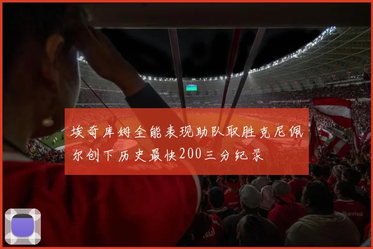 埃奇库姆全能表现助队取胜克尼佩尔创下历史最快200三分纪录