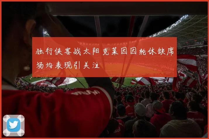 独行侠客战太阳克莱因因轮休缺席场均表现引关注