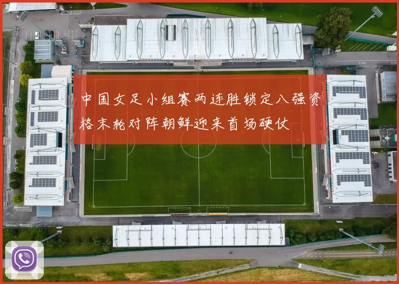中国女足小组赛两连胜锁定八强资格末轮对阵朝鲜迎来首场硬仗