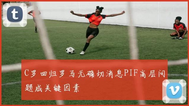 C罗回归罗马无确切消息PIF高层问题成关键因素