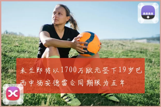 米兰即将以1700万欧元签下19岁巴西中场安德雷合同期限为五年