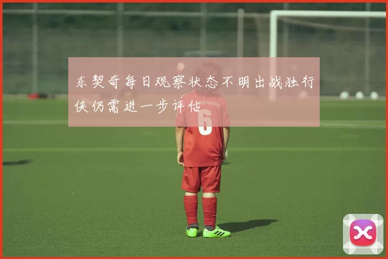 东契奇每日观察状态不明出战独行侠仍需进一步评估