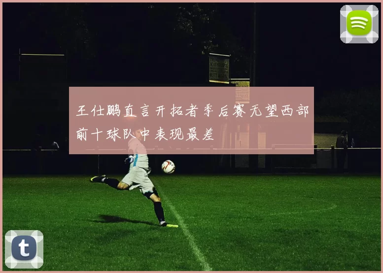 王仕鹏直言开拓者季后赛无望西部前十球队中表现最差