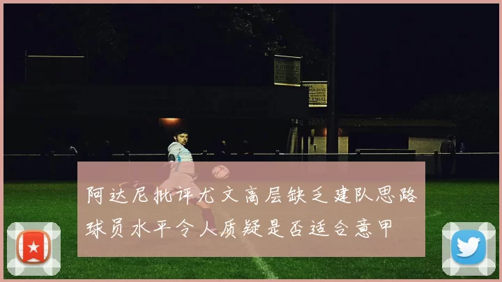 阿达尼批评尤文高层缺乏建队思路球员水平令人质疑是否适合意甲