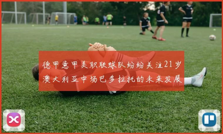 德甲意甲美职联球队纷纷关注21岁澳大利亚中场巴多拉托的未来发展