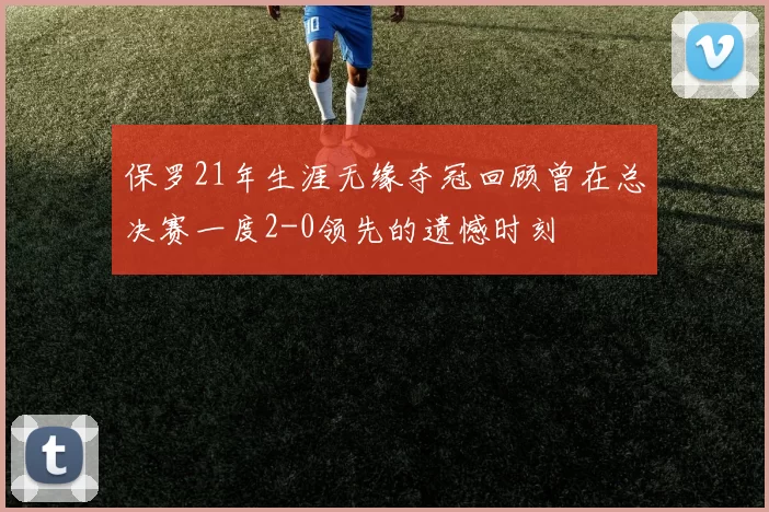 保罗21年生涯无缘夺冠回顾曾在总决赛一度2-0领先的遗憾时刻