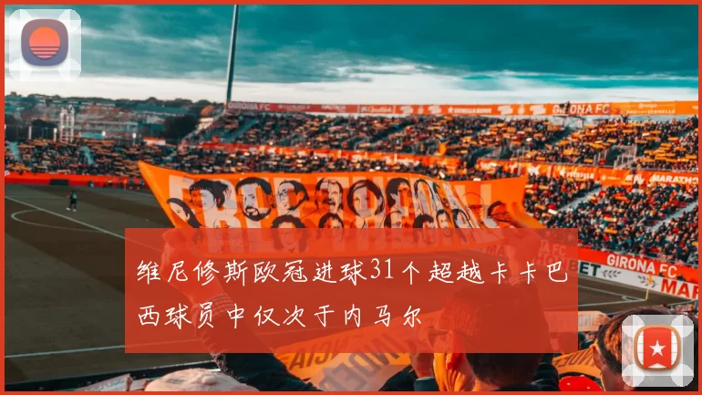 维尼修斯欧冠进球31个超越卡卡巴西球员中仅次于内马尔