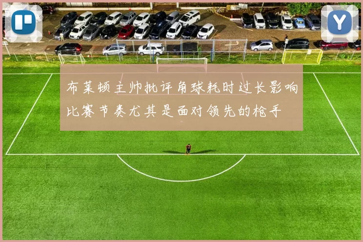 布莱顿主帅批评角球耗时过长影响比赛节奏尤其是面对领先的枪手