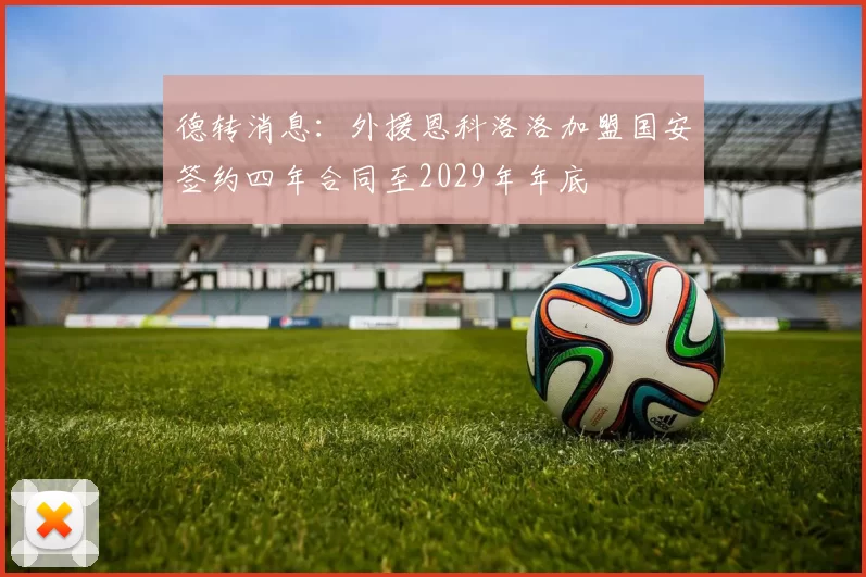 德转消息：外援恩科洛洛加盟国安签约四年合同至2029年年底