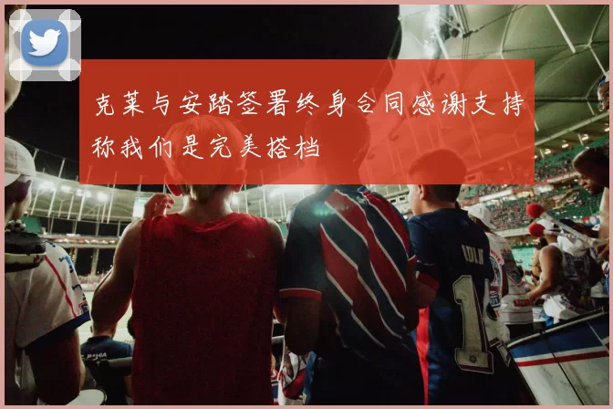 克莱与安踏签署终身合同感谢支持称我们是完美搭档
