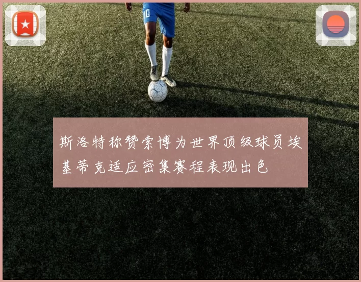 斯洛特称赞索博为世界顶级球员埃基蒂克适应密集赛程表现出色